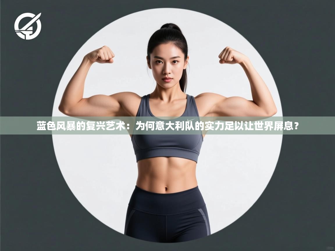 蓝色风暴的复兴艺术：为何意大利队的实力足以让世界屏息？  第1张