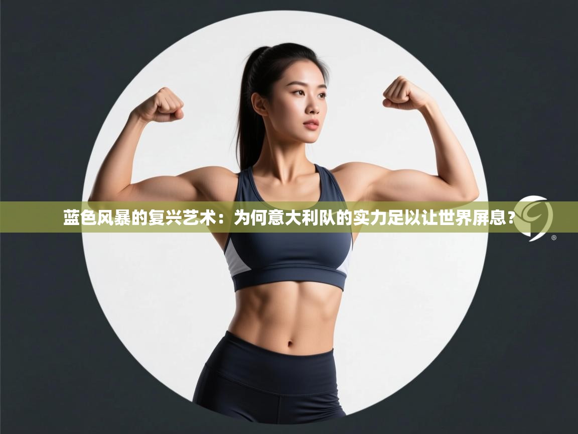 蓝色风暴的复兴艺术：为何意大利队的实力足以让世界屏息？  第2张