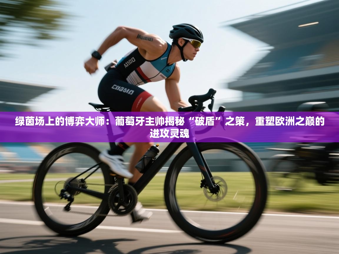 绿茵场上的博弈大师：葡萄牙主帅揭秘“破盾”之策，重塑欧洲之巅的进攻灵魂  第2张