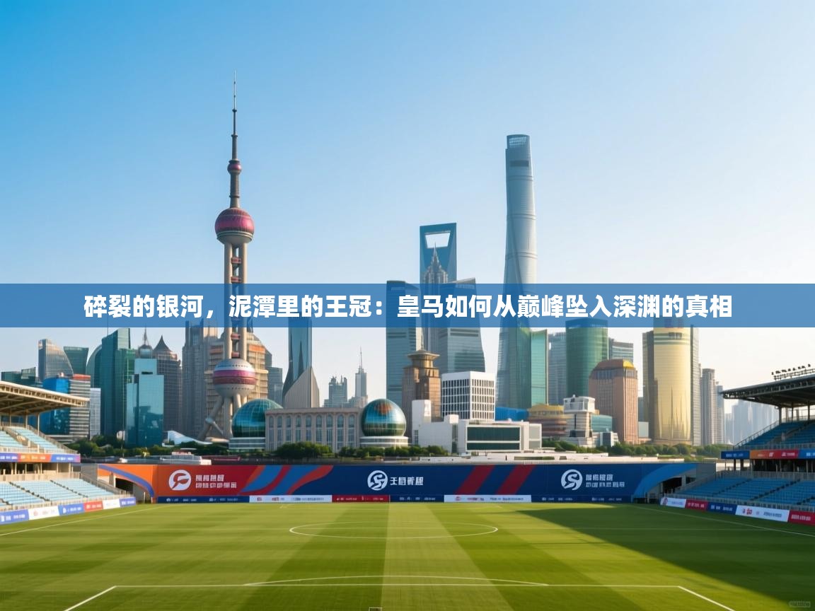 碎裂的银河，泥潭里的王冠：皇马如何从巅峰坠入深渊的真相  第1张