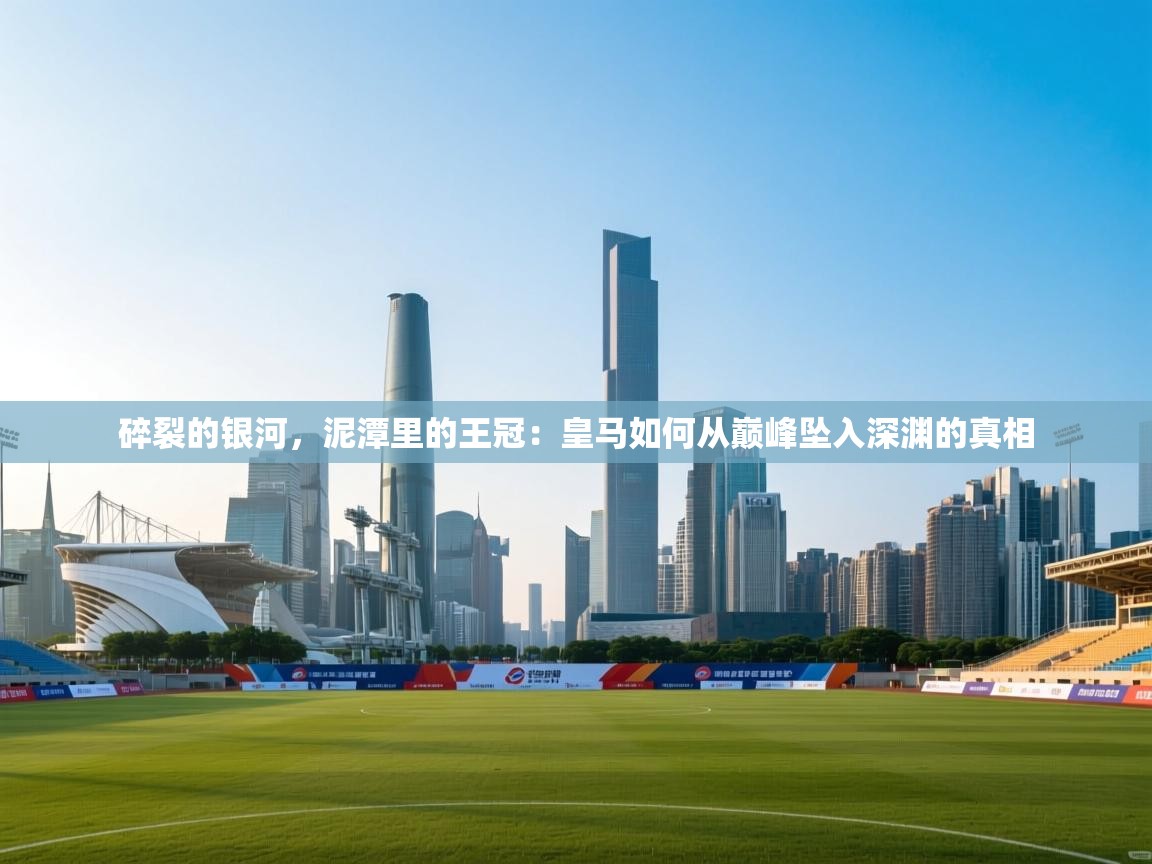 碎裂的银河，泥潭里的王冠：皇马如何从巅峰坠入深渊的真相  第2张