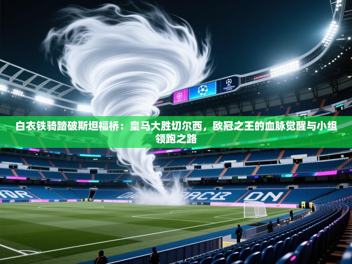 白衣铁骑踏破斯坦福桥：皇马大胜切尔西，欧冠之王的血脉觉醒与小组领跑之路  第1张