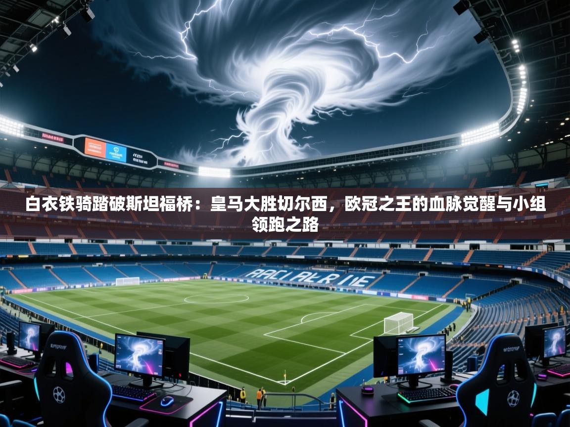 白衣铁骑踏破斯坦福桥：皇马大胜切尔西，欧冠之王的血脉觉醒与小组领跑之路  第2张