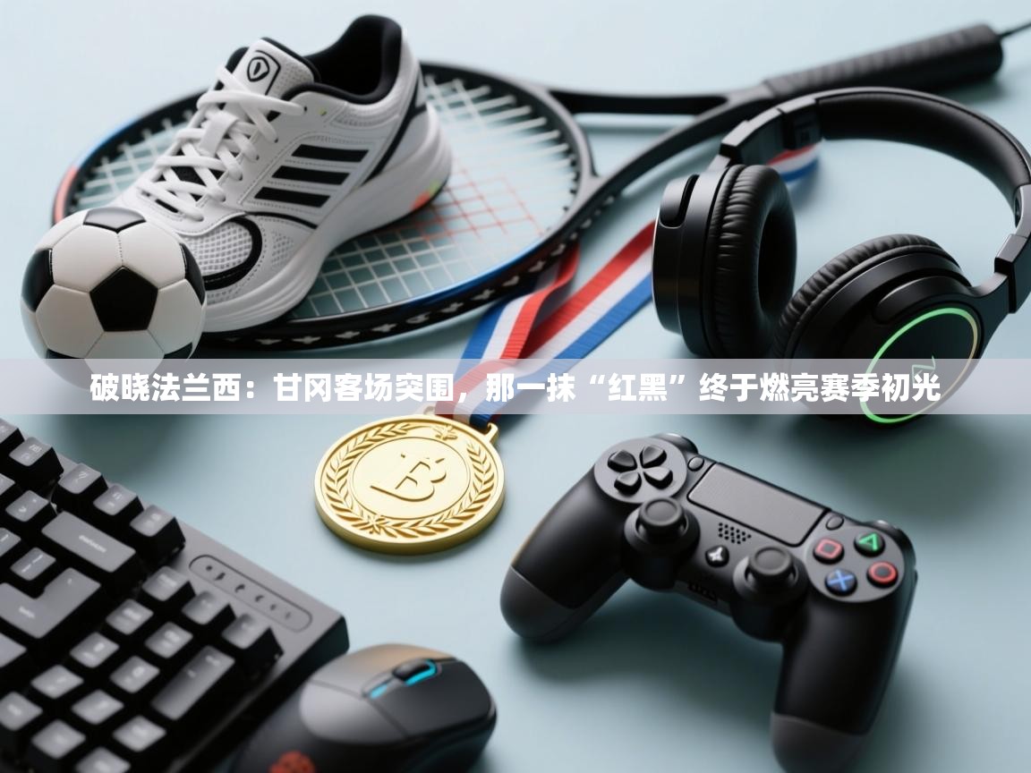 破晓法兰西：甘冈客场突围，那一抹“红黑”终于燃亮赛季初光  第1张