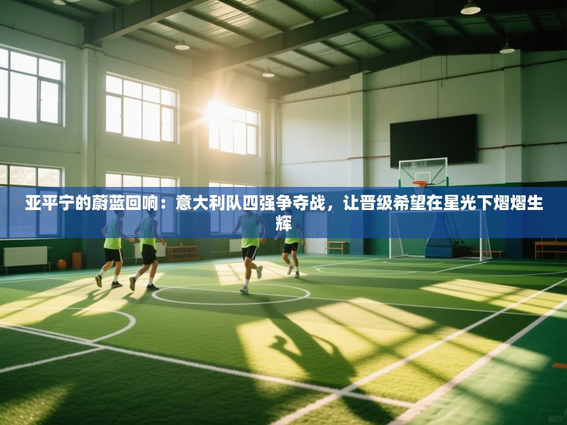 亚平宁的蔚蓝回响:意大利队四强争夺战,让晋级希望在星光下熠熠生辉 第1张