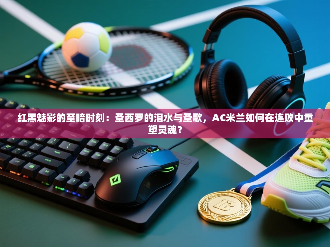 红黑魅影的至暗时刻:圣西罗的泪水与圣歌,AC米兰如何在连败中重塑灵魂? 第1张