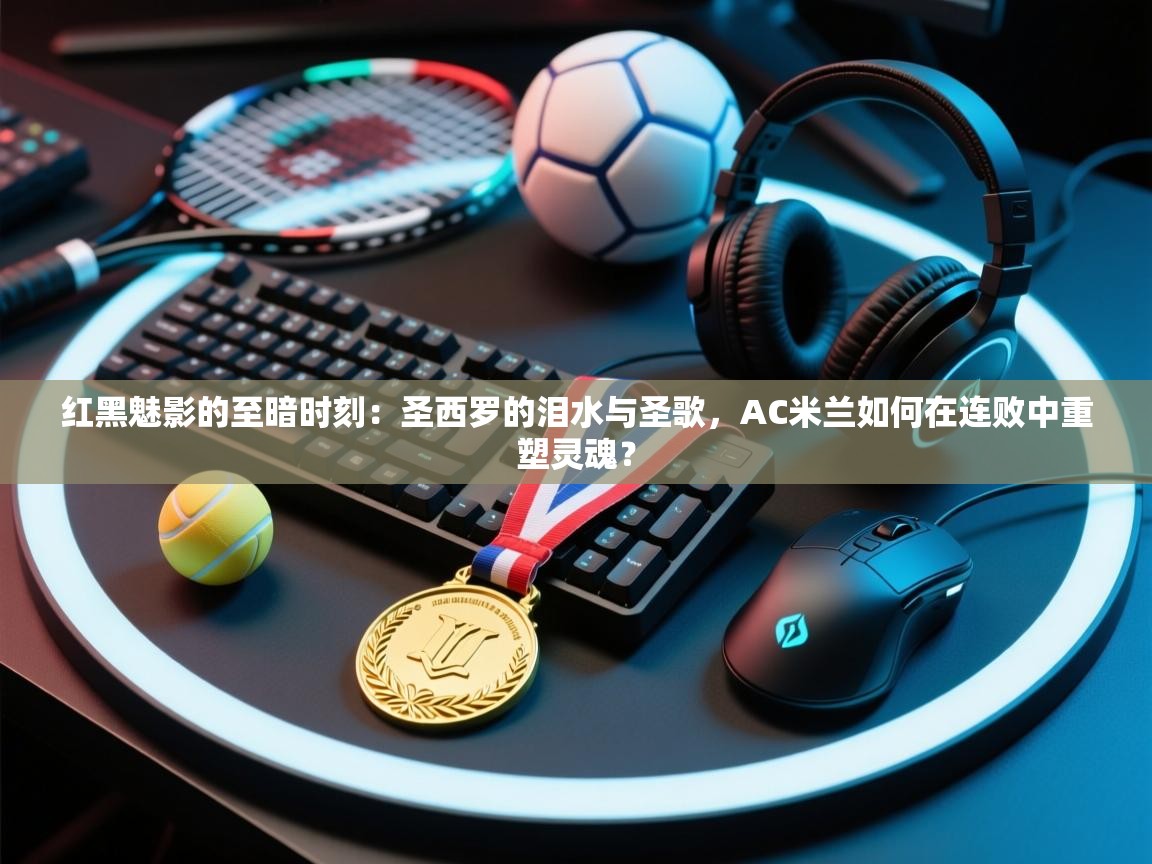 红黑魅影的至暗时刻:圣西罗的泪水与圣歌,AC米兰如何在连败中重塑灵魂? 第2张