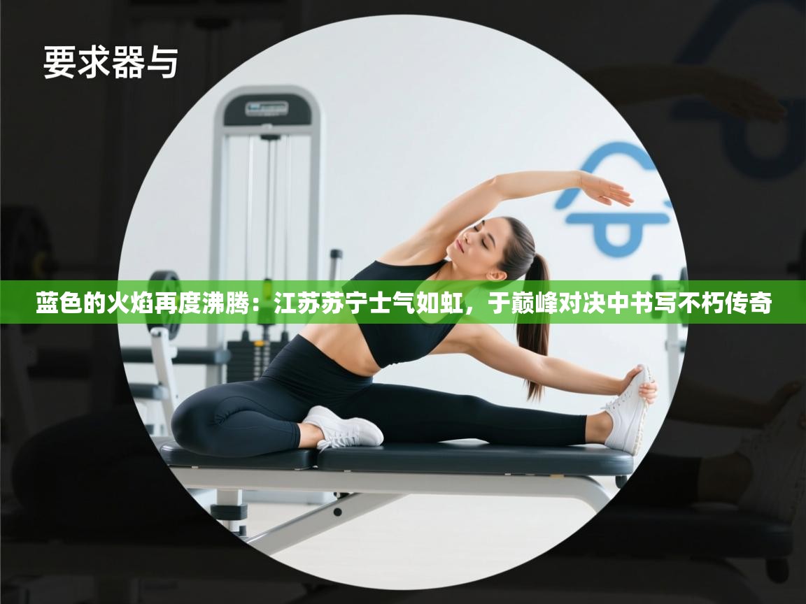 蓝色的火焰再度沸腾:江苏苏宁士气如虹,于巅峰对决中书写不朽传奇 第1张