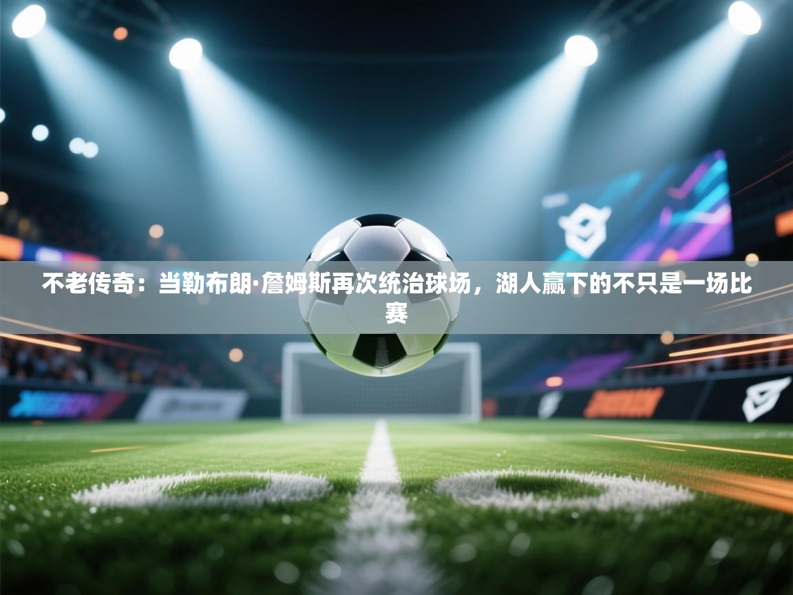 不老传奇：当勒布朗·詹姆斯再次统治球场，湖人赢下的不只是一场比赛  第2张