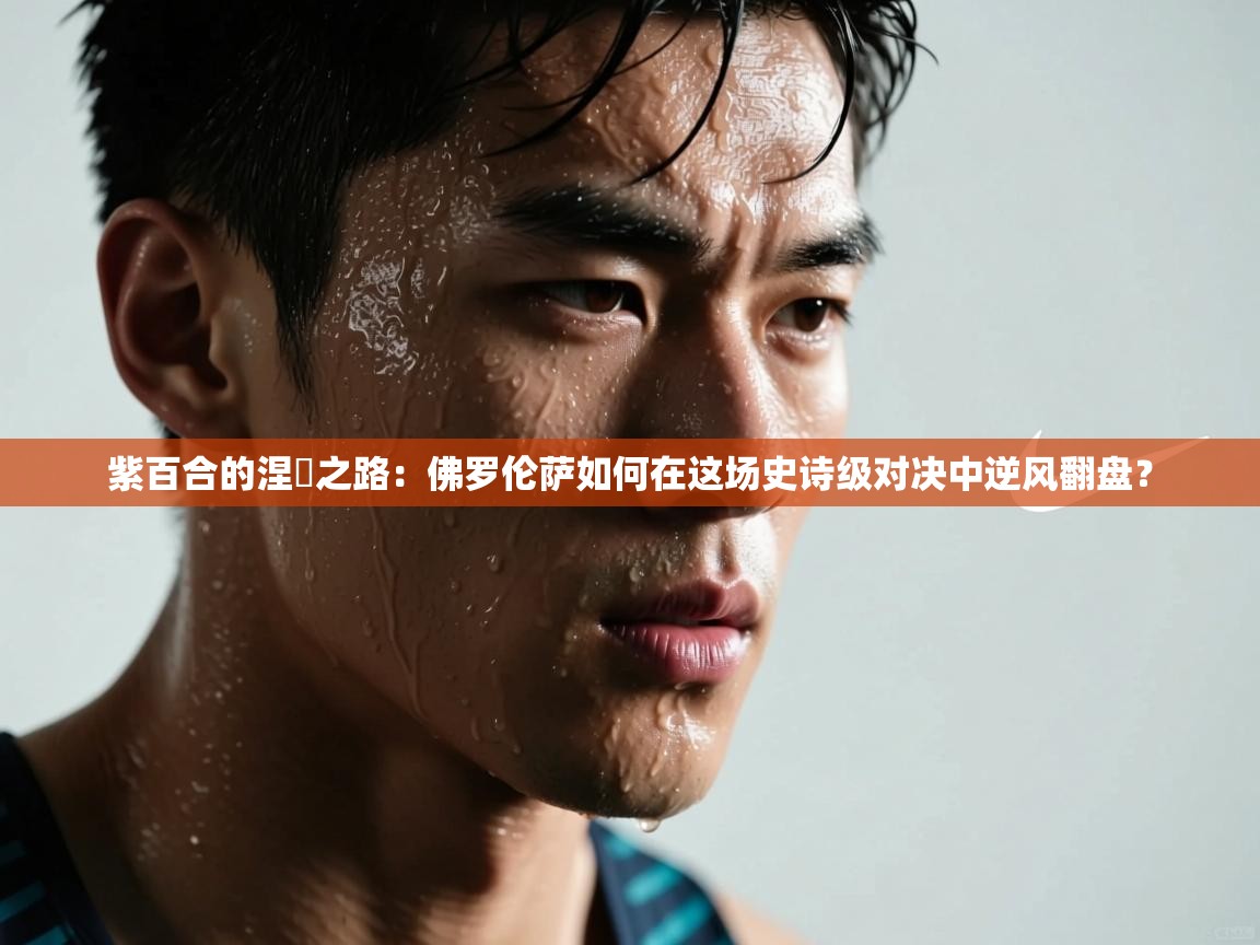 紫百合的涅槃之路:佛罗伦萨如何在这场史诗级对决中逆风翻盘? 第2张