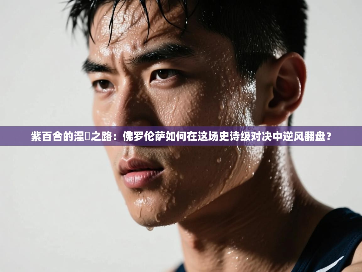 紫百合的涅槃之路:佛罗伦萨如何在这场史诗级对决中逆风翻盘? 第1张