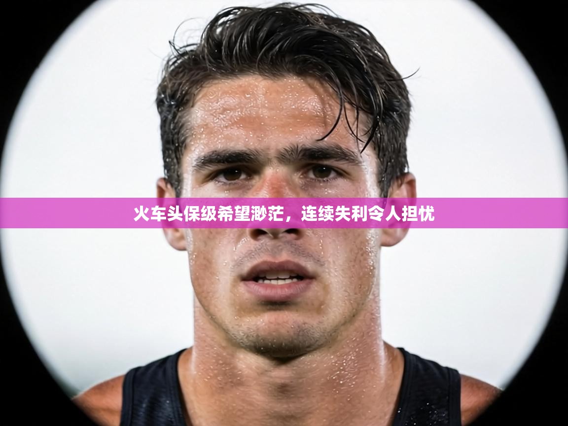 火车头保级希望渺茫,连续失利令人担忧 第1张