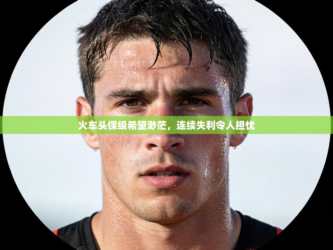 火车头保级希望渺茫,连续失利令人担忧 第2张