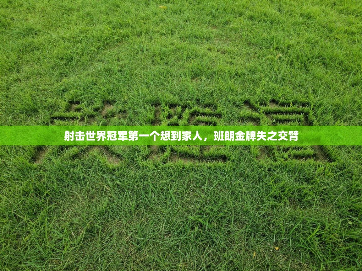 射击世界冠军第一个想到家人，班朗金牌失之交臂  第1张